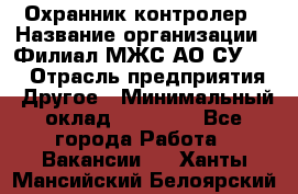 Охранник-контролер › Название организации ­ Филиал МЖС АО СУ-155 › Отрасль предприятия ­ Другое › Минимальный оклад ­ 25 000 - Все города Работа » Вакансии   . Ханты-Мансийский,Белоярский г.